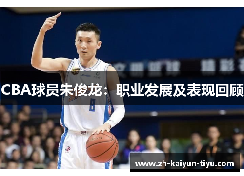 CBA球员朱俊龙:职业发展及表现回顾 CBA球员朱俊龙:职业发展及表现回顾