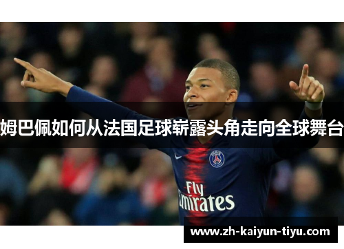 姆巴佩如何从法国足球崭露头角走向全球舞台 姆巴佩如何从法国足球崭露头角走向全球舞台