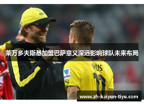 莱万多夫斯基加盟巴萨意义深远影响球队未来布局 莱万多夫斯基加盟巴萨意义深远影响球队未来布局