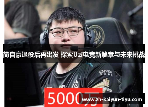 简自豪退役后再出发 探索Uzi电竞新篇章与未来挑战 简自豪退役后再出发 探索Uzi电竞新篇章与未来挑战