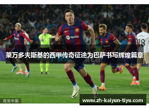 莱万多夫斯基的西甲传奇征途为巴萨书写辉煌篇章 莱万多夫斯基的西甲传奇征途为巴萨书写辉煌篇章