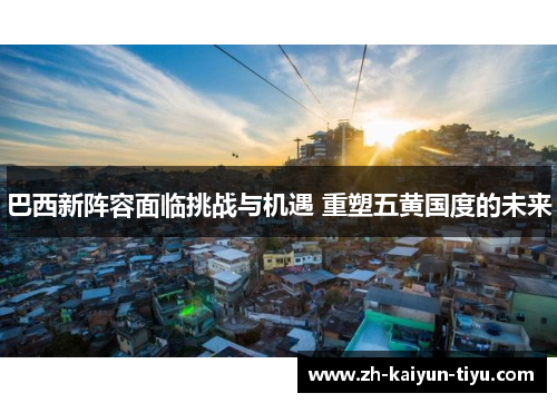 巴西新阵容面临挑战与机遇 重塑五黄国度的未来 巴西新阵容面临挑战与机遇 重塑五黄国度的未来