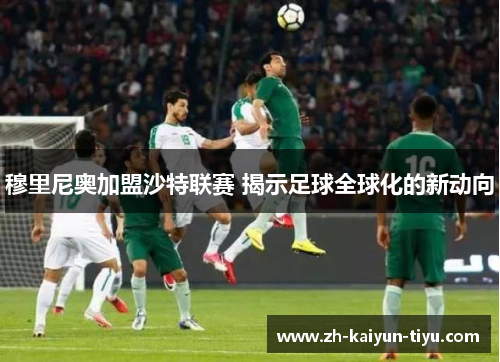 穆里尼奥加盟沙特联赛 揭示足球全球化的新动向 穆里尼奥加盟沙特联赛 揭示足球全球化的新动向