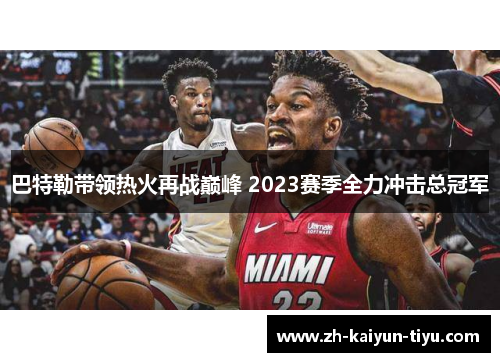 巴特勒带领热火再战巅峰 2023赛季全力冲击总冠军 巴特勒带领热火再战巅峰 2023赛季全力冲击总冠军