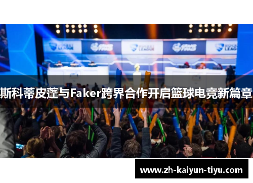 斯科蒂皮蓬与Faker跨界合作开启篮球电竞新篇章