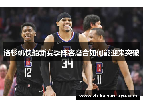 洛杉矶快船新赛季阵容磨合如何能迎来突破 洛杉矶快船新赛季阵容磨合如何能迎来突破