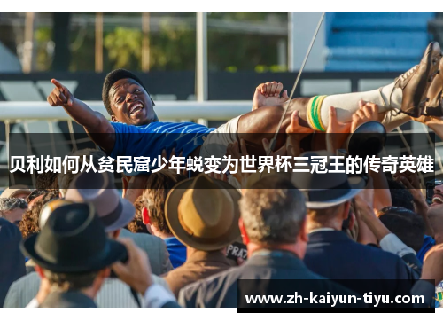 贝利如何从贫民窟少年蜕变为世界杯三冠王的传奇英雄 贝利如何从贫民窟少年蜕变为世界杯三冠王的传奇英雄