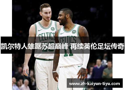 凯尔特人雄踞苏超巅峰 再续英伦足坛传奇 凯尔特人雄踞苏超巅峰 再续英伦足坛传奇