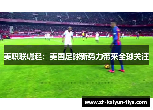 美职联崛起:美国足球新势力带来全球关注 美职联崛起:美国足球新势力带来全球关注