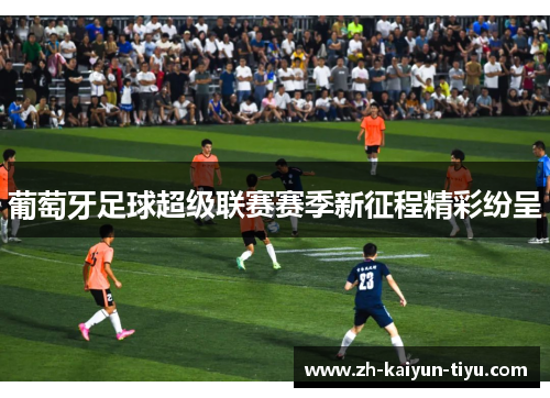 葡萄牙足球超级联赛赛季新征程精彩纷呈 葡萄牙足球超级联赛赛季新征程精彩纷呈