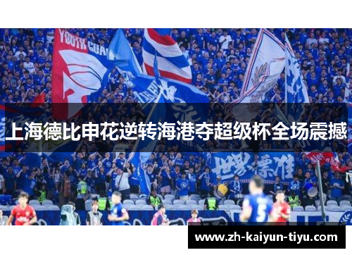 上海德比申花逆转海港夺超级杯全场震撼 上海德比申花逆转海港夺超级杯全场震撼