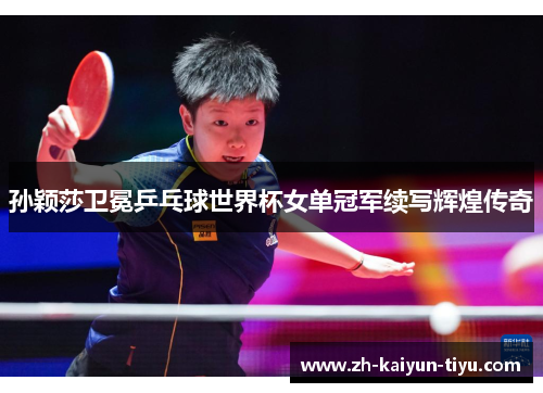 孙颖莎卫冕乒乓球世界杯女单冠军续写辉煌传奇 孙颖莎卫冕乒乓球世界杯女单冠军续写辉煌传奇