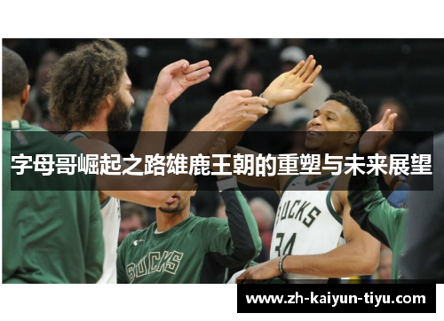 字母哥崛起之路雄鹿王朝的重塑与未来展望 字母哥崛起之路雄鹿王朝的重塑与未来展望