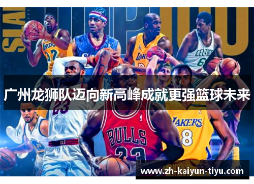 广州龙狮队迈向新高峰成就更强篮球未来 广州龙狮队迈向新高峰成就更强篮球未来
