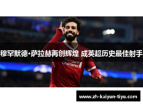 穆罕默德·萨拉赫再创辉煌 成英超历史最佳射手 穆罕默德·萨拉赫再创辉煌 成英超历史最佳射手