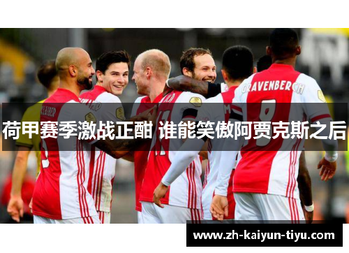 荷甲赛季激战正酣 谁能笑傲阿贾克斯之后 荷甲赛季激战正酣 谁能笑傲阿贾克斯之后