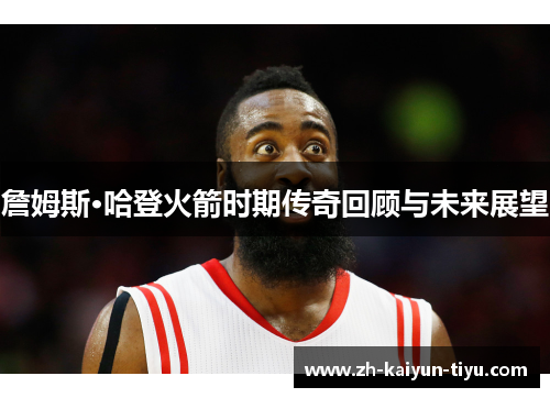 詹姆斯·哈登火箭时期传奇回顾与未来展望 詹姆斯·哈登火箭时期传奇回顾与未来展望