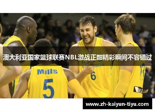 澳大利亚国家篮球联赛NBL激战正酣精彩瞬间不容错过 澳大利亚国家篮球联赛NBL激战正酣精彩瞬间不容错过