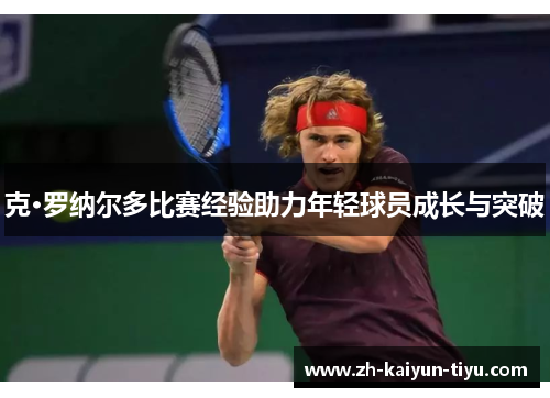 克·罗纳尔多比赛经验助力年轻球员成长与突破 克·罗纳尔多比赛经验助力年轻球员成长与突破