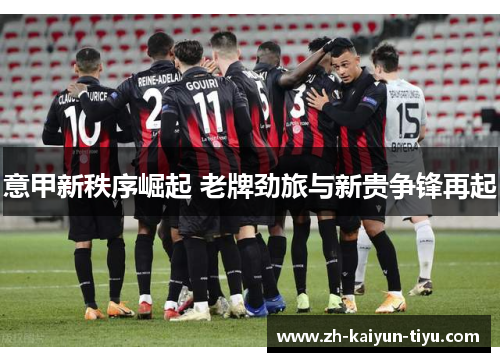 意甲新秩序崛起 老牌劲旅与新贵争锋再起 意甲新秩序崛起 老牌劲旅与新贵争锋再起