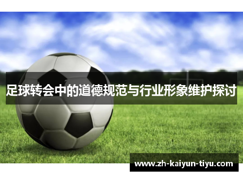 足球转会中的道德规范与行业形象维护探讨 足球转会中的道德规范与行业形象维护探讨
