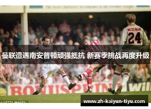 曼联遭遇南安普顿顽强抵抗 新赛季挑战再度升级