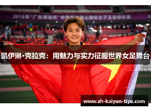 凯伊琳·克拉克:用魅力与实力征服世界女足舞台 凯伊琳·克拉克:用魅力与实力征服世界女足舞台