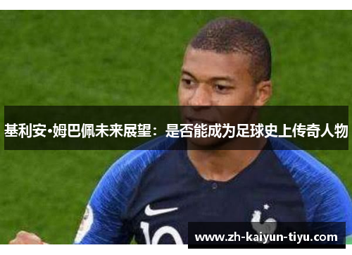 基利安·姆巴佩未来展望：是否能成为足球史上传奇人物