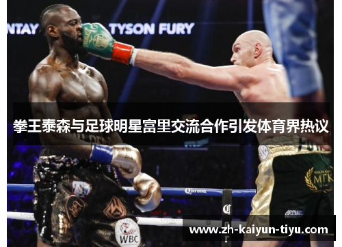 拳王泰森与足球明星富里交流合作引发体育界热议