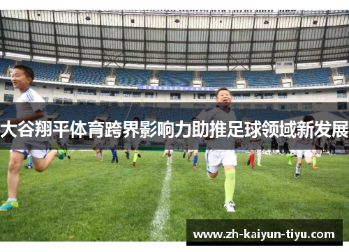大谷翔平体育跨界影响力助推足球领域新发展