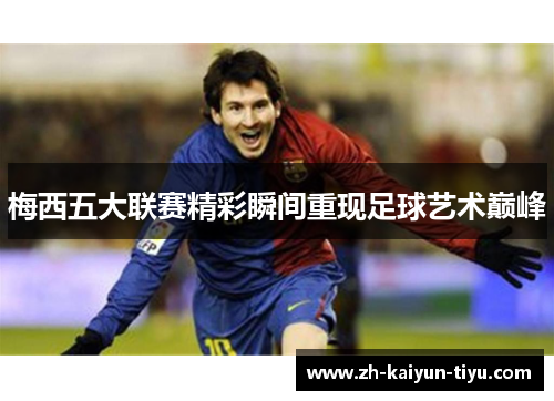 梅西五大联赛精彩瞬间重现足球艺术巅峰