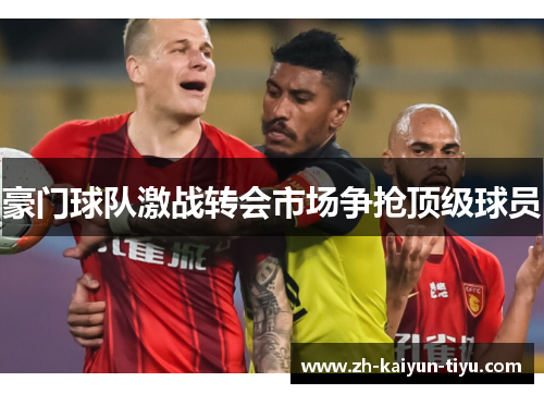豪门球队激战转会市场争抢顶级球员