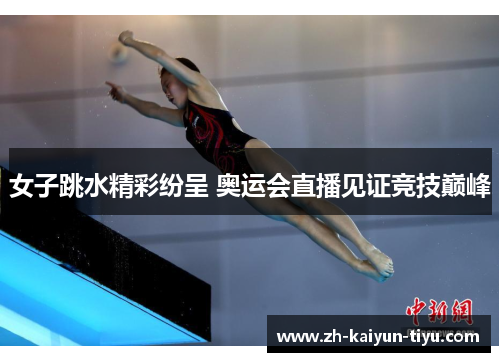 女子跳水精彩纷呈 奥运会直播见证竞技巅峰 女子跳水精彩纷呈 奥运会直播见证竞技巅峰